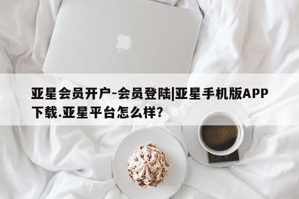亚星相关业务办理 亚星网页亚星会员开户-会员登陆|亚星手机版APP下载.亚星平台怎么样？