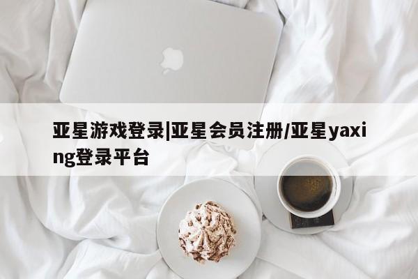 亚星相关业务办理 亚星网页亚星游戏登录|亚星会员注册/亚星yaxing登录平台