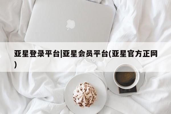 亚星相关业务办理 亚星网页亚星登录平台|亚星会员平台(亚星官方正网)
