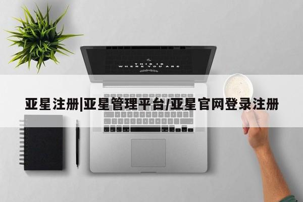 亚星相关业务办理 亚星网页亚星注册|亚星管理平台/亚星官网登录注册