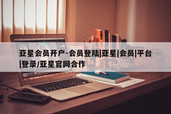 亚星相关业务办理 亚星网页亚星会员开户-会员登陆|亚星|会员|平台|登录/亚星官网合作