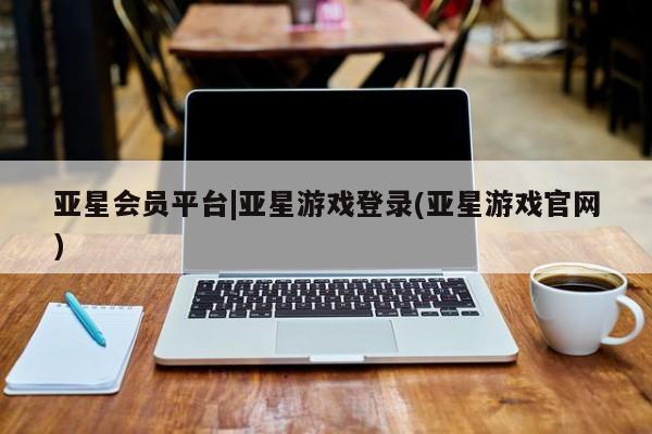 亚星相关业务办理 亚星网页亚星会员平台|亚星游戏登录(亚星游戏官网)