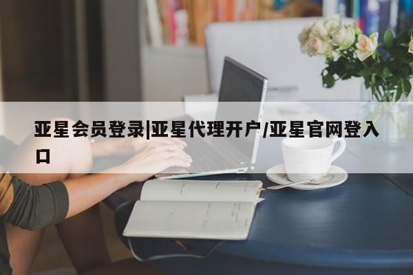 亚星相关业务办理 亚星网页亚星会员登录|亚星代理开户/亚星官网登入口