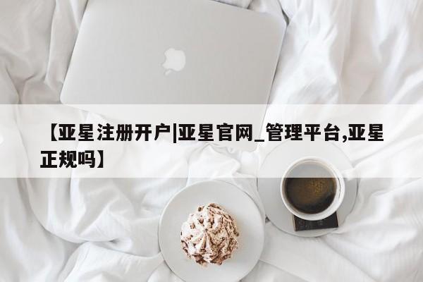 亚星相关业务办理 亚星网页【亚星注册开户|亚星官网_管理平台,亚星正规吗】