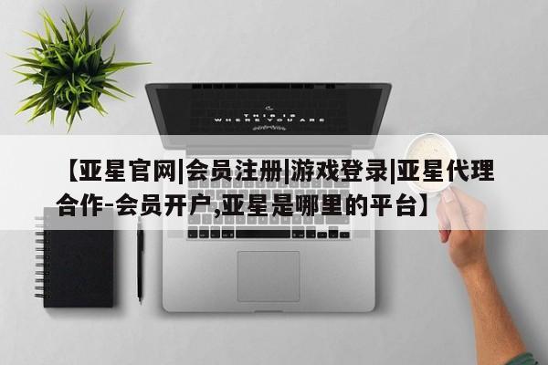 亚星相关业务办理 亚星网页【亚星官网|会员注册|游戏登录|亚星代理合作-会员开户,亚星是哪里的平台】