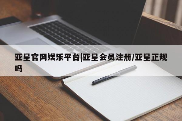 亚星相关业务办理 亚星网页亚星官网娱乐平台|亚星会员注册/亚星正规吗