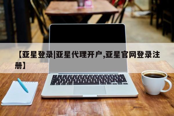 亚星相关业务办理 亚星网页【亚星登录|亚星代理开户,亚星官网登录注册】