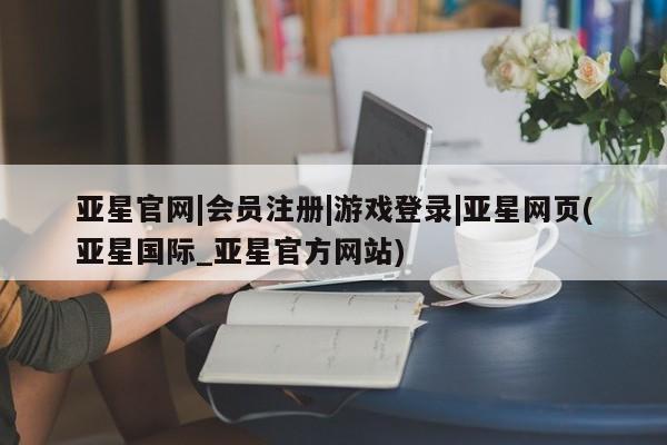 亚星相关业务办理 亚星网页亚星官网|会员注册|游戏登录|亚星网页(亚星国际_亚星官方网站)
