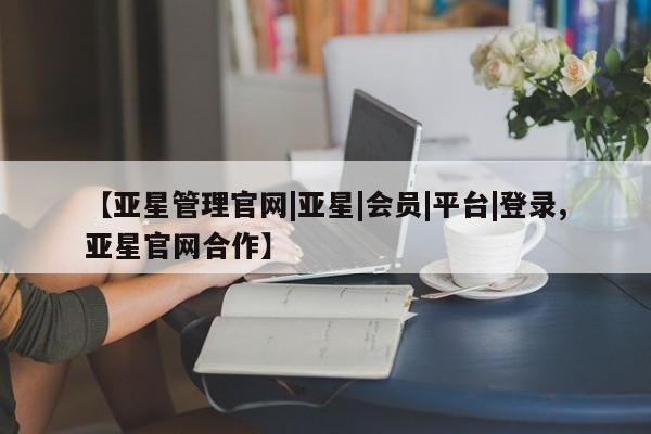亚星相关业务办理 亚星网页【亚星管理官网|亚星|会员|平台|登录,亚星官网合作】