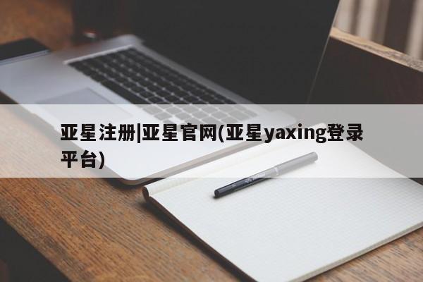 亚星相关业务办理 亚星网页亚星注册|亚星官网(亚星yaxing登录平台)