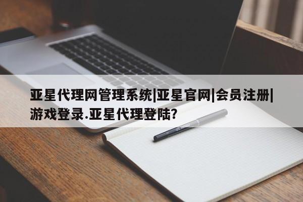 亚星相关业务办理 亚星网页亚星代理网管理系统|亚星官网|会员注册|游戏登录.亚星代理登陆？