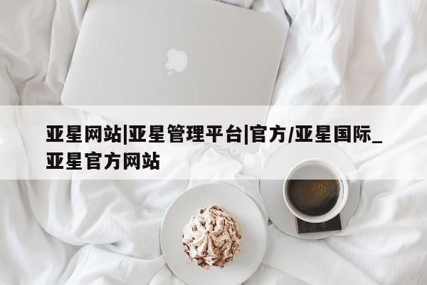 亚星相关业务办理 亚星网页亚星网站|亚星管理平台|官方/亚星国际_亚星官方网站