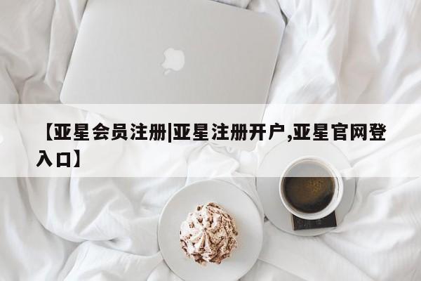 亚星相关业务办理 亚星网页【亚星会员注册|亚星注册开户,亚星官网登入口】