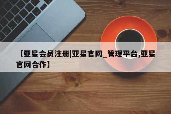 亚星相关业务办理 亚星网页【亚星会员注册|亚星官网_管理平台,亚星官网合作】