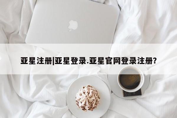 亚星相关业务办理 亚星网页亚星注册|亚星登录.亚星官网登录注册？