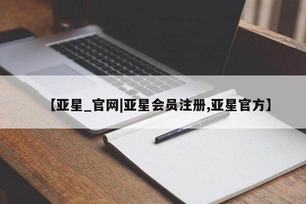 亚星相关业务办理 亚星网页【亚星_官网|亚星会员注册,亚星官方】