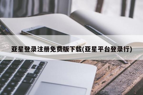 亚星相关业务办理 亚星网页亚星登录注册免费版下载(亚星平台登录行)