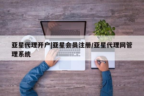 亚星相关业务办理 亚星网页亚星代理开户|亚星会员注册/亚星代理网管理系统