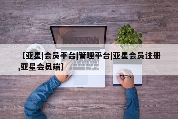 亚星相关业务办理 亚星网页【亚星|会员平台|管理平台|亚星会员注册,亚星会员端】
