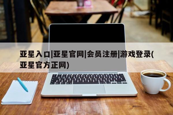 亚星相关业务办理 亚星网页亚星入口|亚星官网|会员注册|游戏登录(亚星官方正网)
