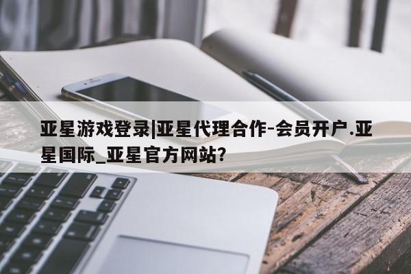 亚星相关业务办理 亚星网页亚星游戏登录|亚星代理合作-会员开户.亚星国际_亚星官方网站？