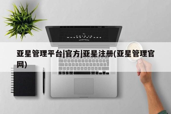 亚星相关业务办理 亚星网页亚星管理平台|官方|亚星注册(亚星管理官网)