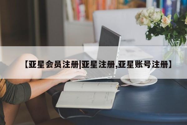 亚星相关业务办理 亚星网页【亚星会员注册|亚星注册,亚星账号注册】