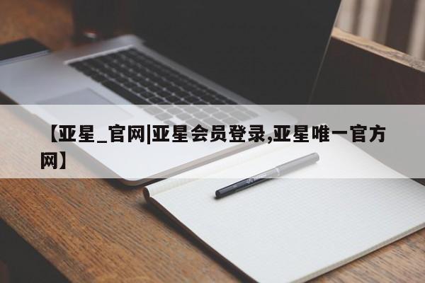 亚星相关业务办理 亚星网页【亚星_官网|亚星会员登录,亚星唯一官方网】