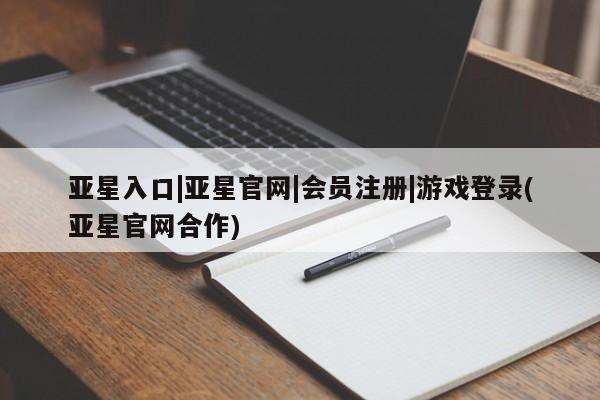 亚星相关业务办理 亚星网页亚星入口|亚星官网|会员注册|游戏登录(亚星官网合作)