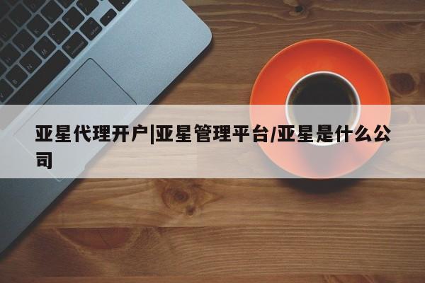 亚星相关业务办理 亚星网页亚星代理开户|亚星管理平台/亚星是什么公司
