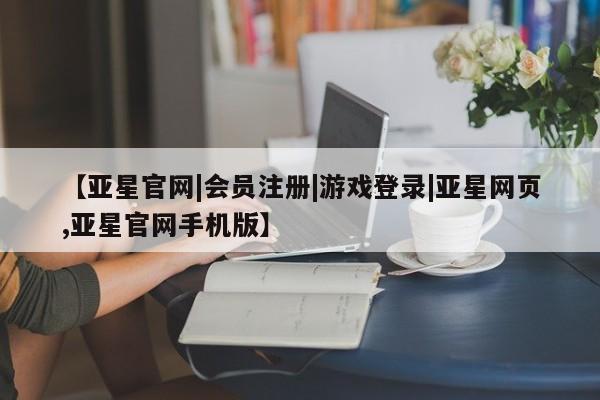 亚星相关业务办理 亚星网页【亚星官网|会员注册|游戏登录|亚星网页,亚星官网手机版】