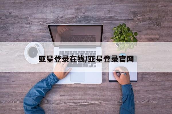 亚星相关业务办理 亚星网页亚星登录在线/亚星登录官网