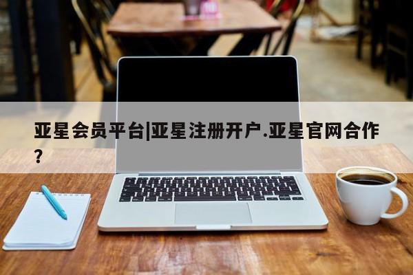 亚星相关业务办理 亚星网页亚星会员平台|亚星注册开户.亚星官网合作？
