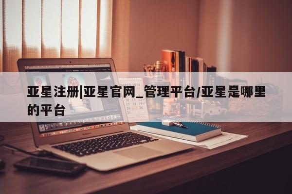 亚星相关业务办理 亚星网页亚星注册|亚星官网_管理平台/亚星是哪里的平台