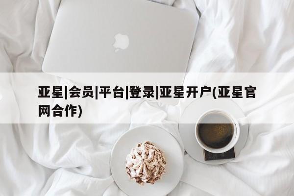亚星相关业务办理 亚星网页亚星|会员|平台|登录|亚星开户(亚星官网合作)