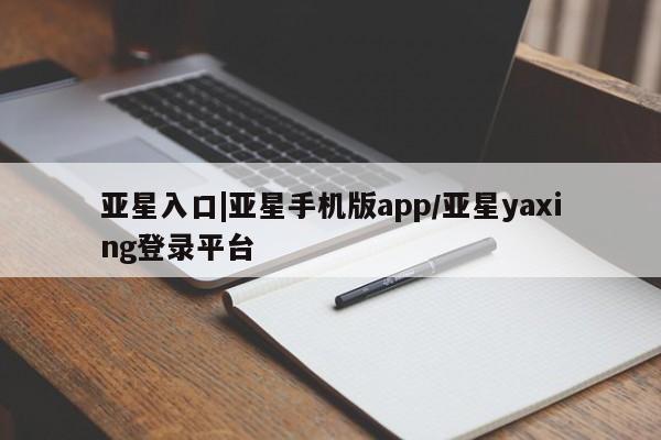 亚星相关业务办理 亚星网页亚星入口|亚星手机版app/亚星yaxing登录平台
