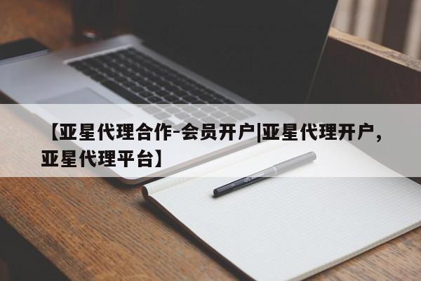 亚星相关业务办理 亚星网页【亚星代理合作-会员开户|亚星代理开户,亚星代理平台】