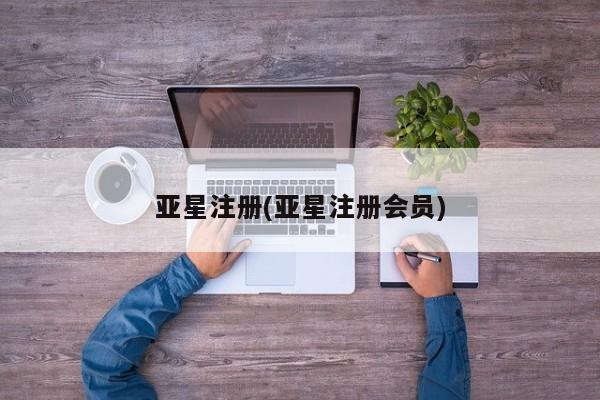 亚星相关业务办理 亚星网页亚星注册(亚星注册会员)